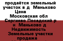 продаётся земельный участок в д. Маньково  › Цена ­ 1 500 000 - Московская обл., Сергиево-Посадский р-н, Маньково д. Недвижимость » Земельные участки продажа   . Московская обл.